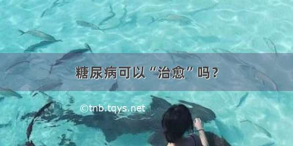 糖尿病可以“治愈”吗？