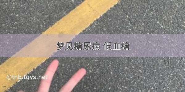 梦见糖尿病 低血糖