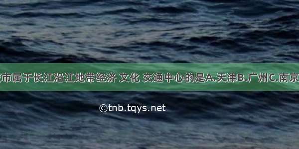 下列城市属于长江沿江地带经济 文化 交通中心的是A.天津B.广州C.南京D.武汉