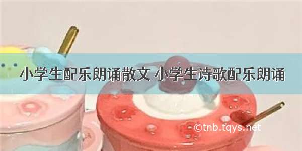 小学生配乐朗诵散文 小学生诗歌配乐朗诵