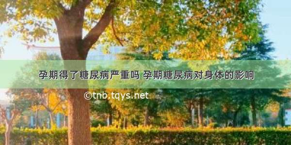 孕期得了糖尿病严重吗 孕期糖尿病对身体的影响