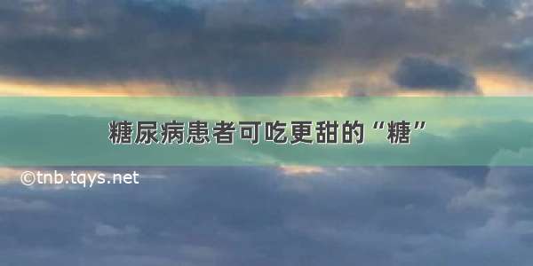 糖尿病患者可吃更甜的“糖”