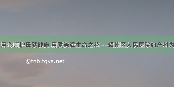 巾帼风采丨用心呵护母婴健康 用爱浇灌生命之花——耀州区人民医院妇产科为你保驾护航