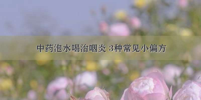 中药泡水喝治咽炎 3种常见小偏方