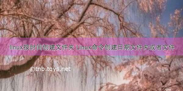 linux按时间创建文件夹 Linux命令创建日期文件夹或者文件