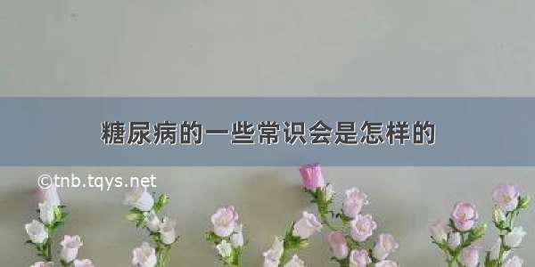 糖尿病的一些常识会是怎样的