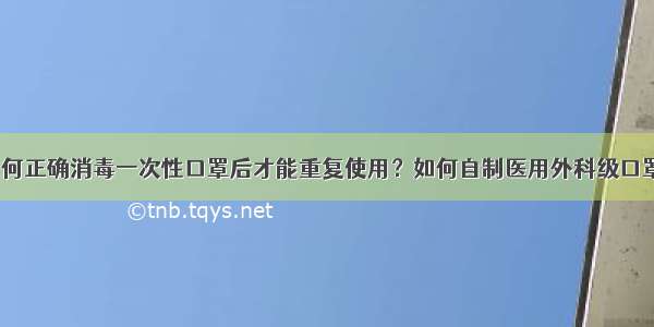 如何正确消毒一次性口罩后才能重复使用？如何自制医用外科级口罩？