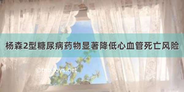 杨森2型糖尿病药物显著降低心血管死亡风险