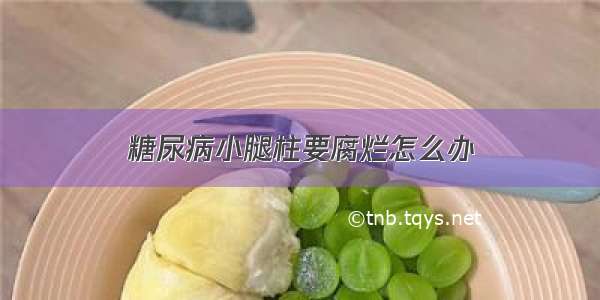 糖尿病小腿柱要腐烂怎么办