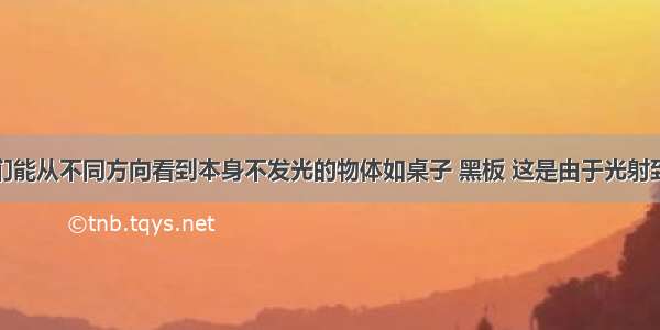 填空题我们能从不同方向看到本身不发光的物体如桌子 黑板 这是由于光射到这些物体