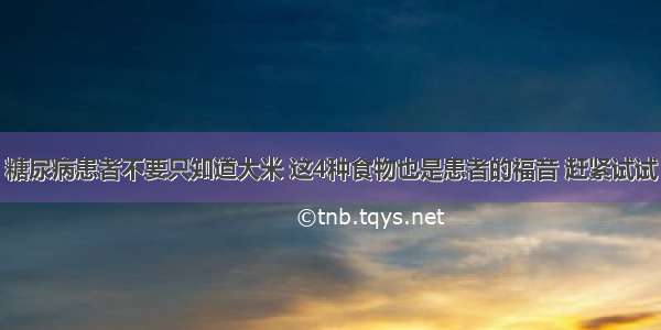 糖尿病患者不要只知道大米 这4种食物也是患者的福音 赶紧试试