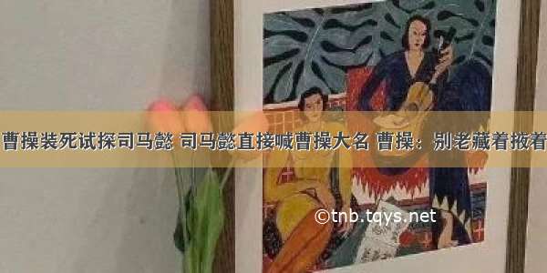 曹操装死试探司马懿 司马懿直接喊曹操大名 曹操：别老藏着掖着