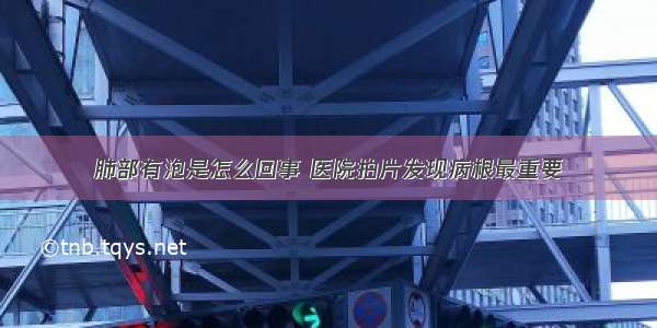 肺部有泡是怎么回事 医院拍片发现病根最重要