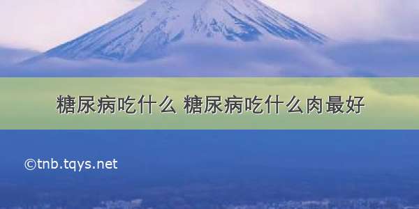 糖尿病吃什么 糖尿病吃什么肉最好