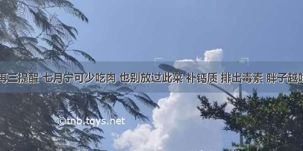 医生再三提醒 七月宁可少吃肉 也别放过此菜 补钙质 排出毒素 胖子越吃越瘦