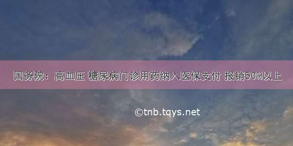 国务院：高血压 糖尿病门诊用药纳入医保支付 报销50%以上