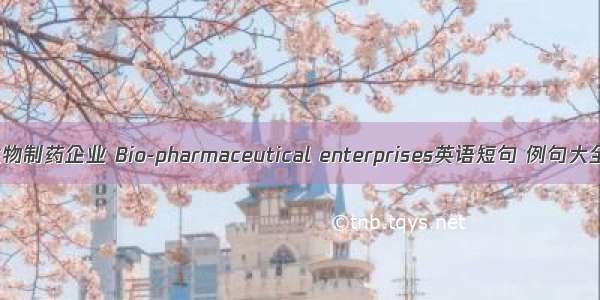 生物制药企业 Bio-pharmaceutical enterprises英语短句 例句大全