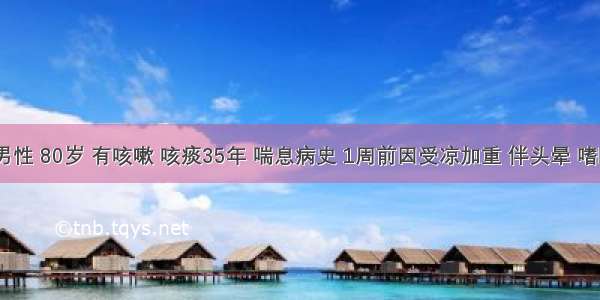 患者男性 80岁 有咳嗽 咳痰35年 喘息病史 1周前因受凉加重 伴头晕 嗜睡2天