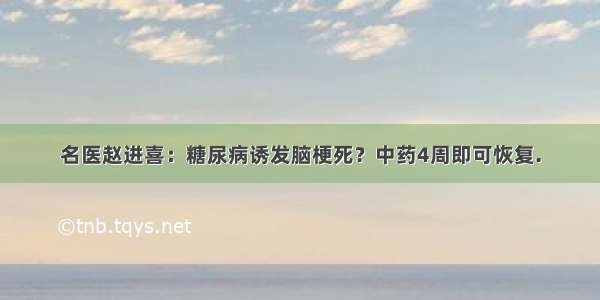 名医赵进喜：糖尿病诱发脑梗死？中药4周即可恢复.