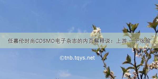 任嘉伦时尚COSMO电子杂志的内页解释说：上游 一千张脸