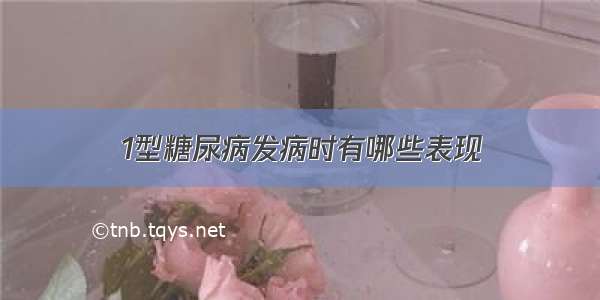 1型糖尿病发病时有哪些表现