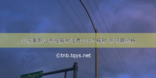 山东重新公布按病种收费105个病种 并明确价格