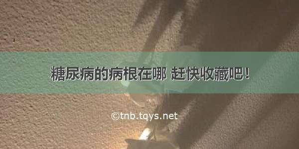 糖尿病的病根在哪 赶快收藏吧！