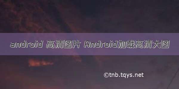 android 高清图片 Android加载高清大图