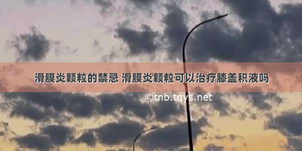 滑膜炎颗粒的禁忌 滑膜炎颗粒可以治疗膝盖积液吗