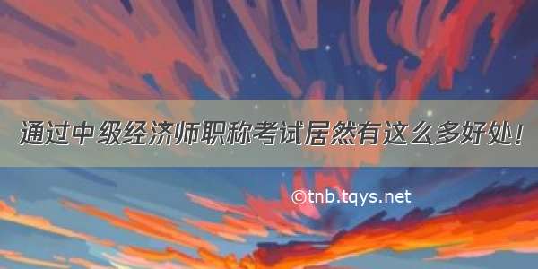 通过中级经济师职称考试居然有这么多好处！