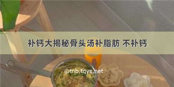 补钙大揭秘骨头汤补脂肪 不补钙