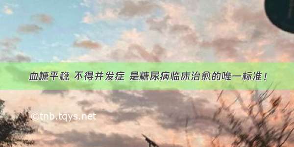 血糖平稳 不得并发症 是糖尿病临床治愈的唯一标准！