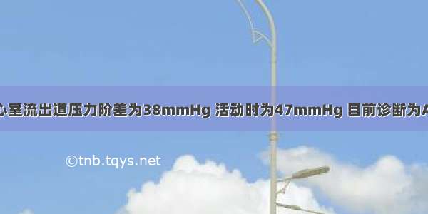 患者静息时左心室流出道压力阶差为38mmHg 活动时为47mmHg 目前诊断为A.肥厚型心肌病