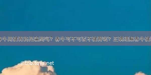 养牛用健胃药是骗局吗？养牛可不可以不健胃呢？正确理解养牛健胃