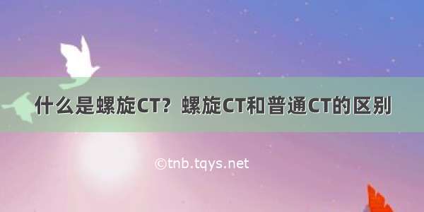 什么是螺旋CT？螺旋CT和普通CT的区别