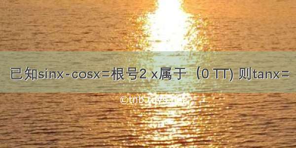 已知sinx-cosx=根号2 x属于（0 TT) 则tanx=