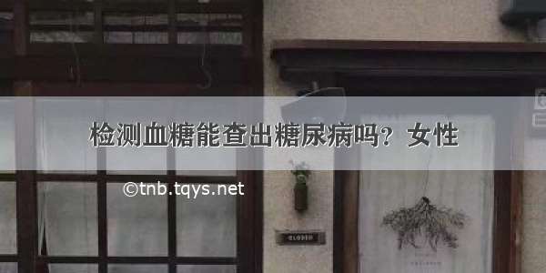 检测血糖能查出糖尿病吗？女性