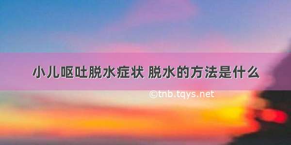 小儿呕吐脱水症状 脱水的方法是什么