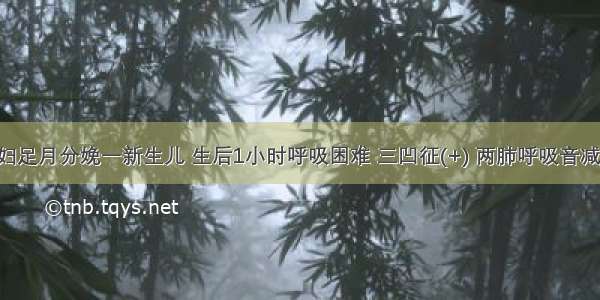 糖尿病孕妇足月分娩一新生儿 生后1小时呼吸困难 三凹征(+) 两肺呼吸音减低 可闻细