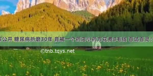 千年古方公开 糖尿病折磨30年 竟被一个药店小药方花费8毛钱 百试百灵！不复发！