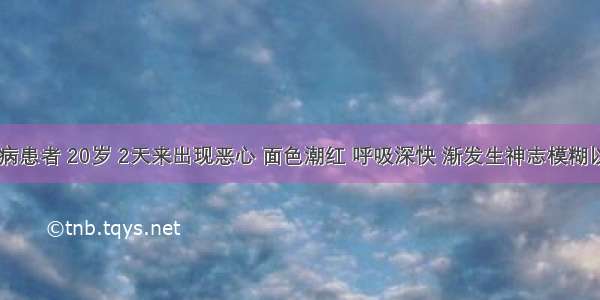 1型糖尿病患者 20岁 2天来出现恶心 面色潮红 呼吸深快 渐发生神志模糊以致昏迷。