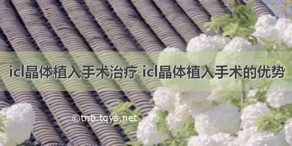 icl晶体植入手术治疗 icl晶体植入手术的优势