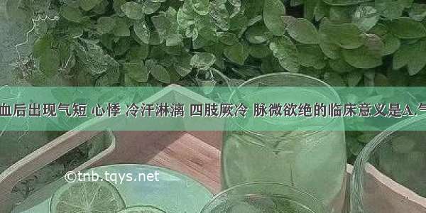 患者大出血后出现气短 心悸 冷汗淋漓 四肢厥冷 脉微欲绝的临床意义是A.气虚失血B.