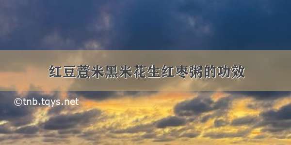 红豆薏米黑米花生红枣粥的功效