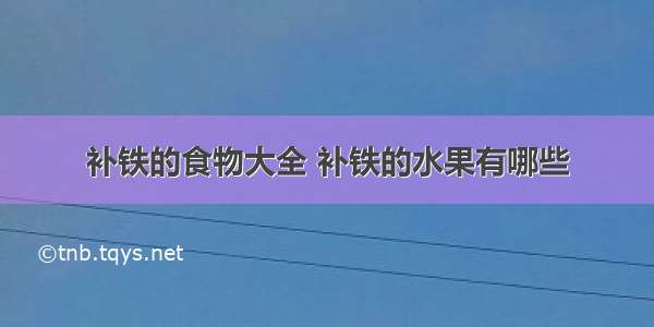 补铁的食物大全 补铁的水果有哪些