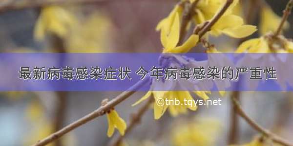 最新病毒感染症状 今年病毒感染的严重性