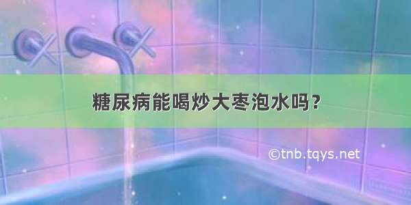 糖尿病能喝炒大枣泡水吗？