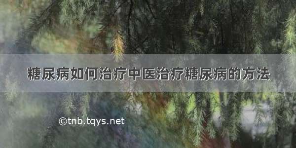 糖尿病如何治疗中医治疗糖尿病的方法