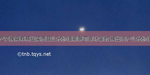 非货币性资产交换具有商业实质且公允价值能够可靠计量的 换出资产公允价值与其账面价