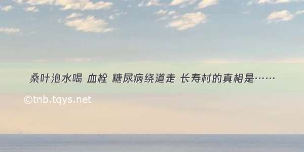 桑叶泡水喝 血栓 糖尿病绕道走 长寿村的真相是……